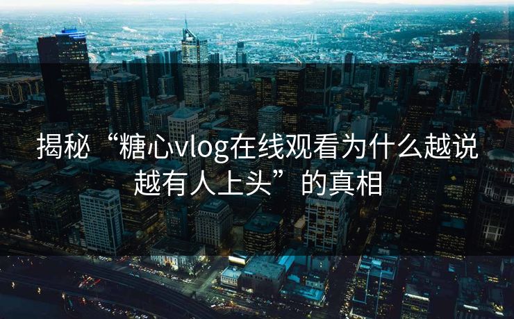 揭秘“糖心vlog在线观看为什么越说越有人上头”的真相