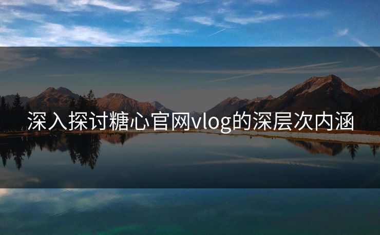 深入探讨糖心官网vlog的深层次内涵