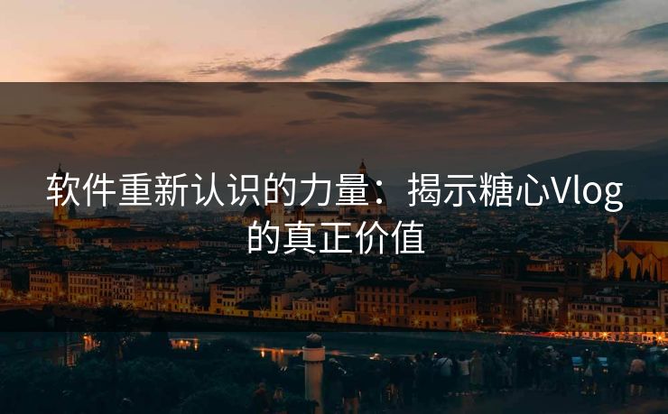 软件重新认识的力量：揭示糖心Vlog的真正价值