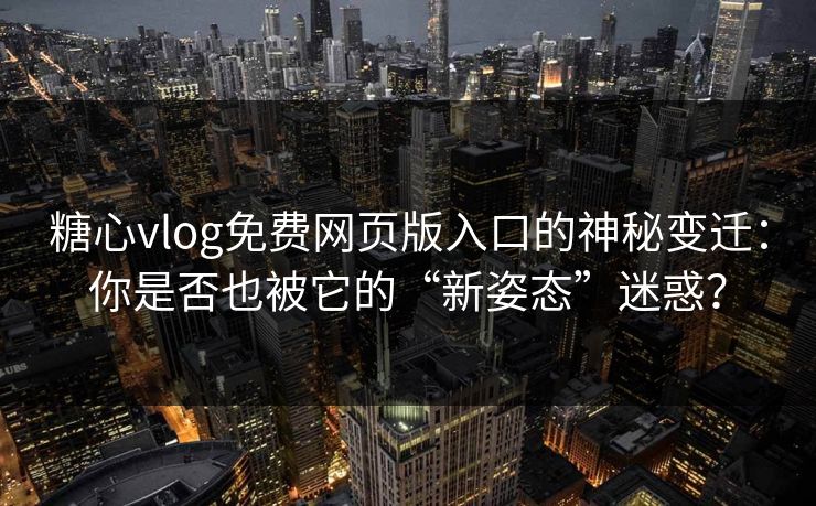 糖心vlog免费网页版入口的神秘变迁：你是否也被它的“新姿态”迷惑？