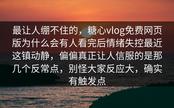 最让人绷不住的，糖心vlog免费网页版为什么会有人看完后情绪失控最近这镇动静，偏偏真正让人信服的是那几个反常点，别怪大家反应大，确实有触发点