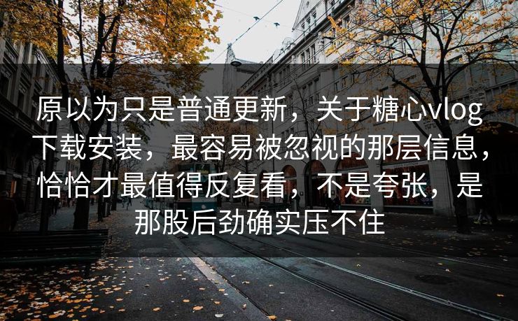 原以为只是普通更新，关于糖心vlog下载安装，最容易被忽视的那层信息，恰恰才最值得反复看，不是夸张，是那股后劲确实压不住