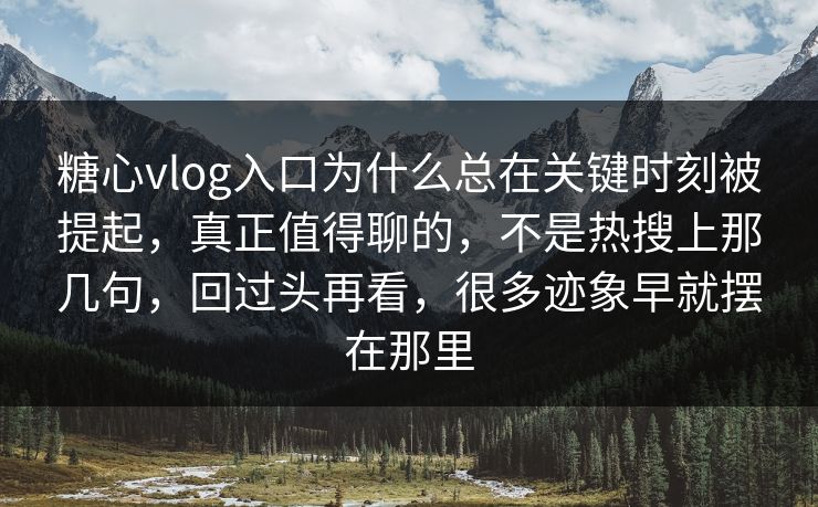 糖心vlog入口为什么总在关键时刻被提起，真正值得聊的，不是热搜上那几句，回过头再看，很多迹象早就摆在那里