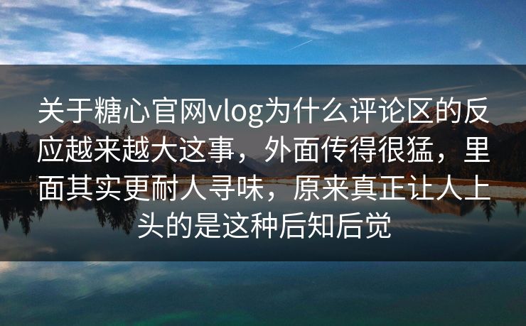 关于糖心官网vlog为什么评论区的反应越来越大这事，外面传得很猛，里面其实更耐人寻味，原来真正让人上头的是这种后知后觉