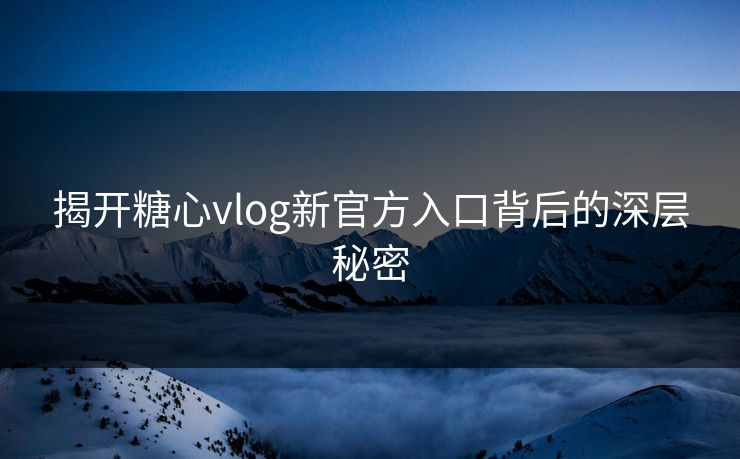 揭开糖心vlog新官方入口背后的深层秘密