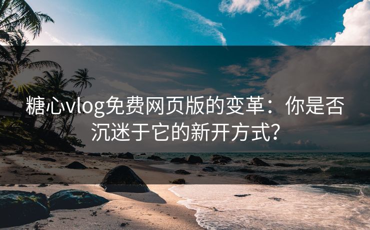 糖心vlog免费网页版的变革：你是否沉迷于它的新开方式？