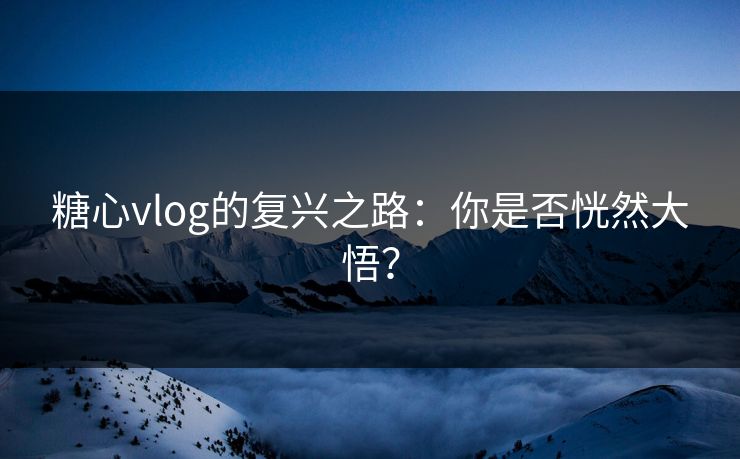 糖心vlog的复兴之路：你是否恍然大悟？