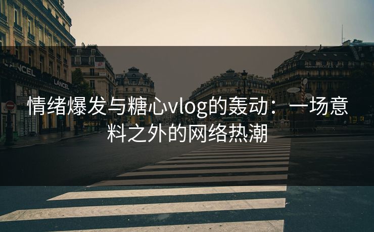 情绪爆发与糖心vlog的轰动：一场意料之外的网络热潮