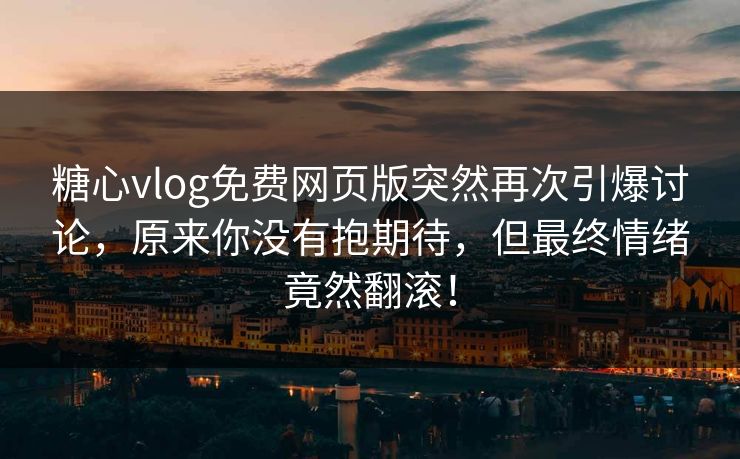 糖心vlog免费网页版突然再次引爆讨论，原来你没有抱期待，但最终情绪竟然翻滚！