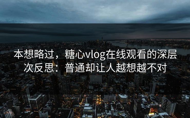 本想略过，糖心vlog在线观看的深层次反思：普通却让人越想越不对