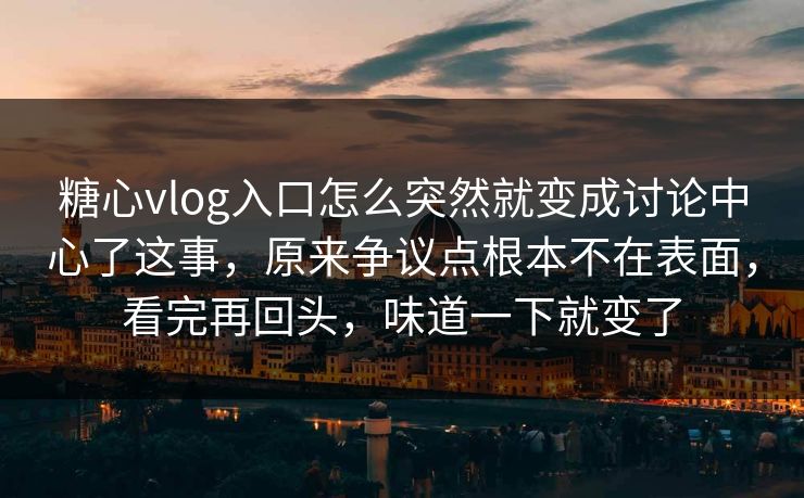 糖心vlog入口怎么突然就变成讨论中心了这事，原来争议点根本不在表面，看完再回头，味道一下就变了