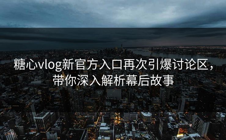 糖心vlog新官方入口再次引爆讨论区，带你深入解析幕后故事