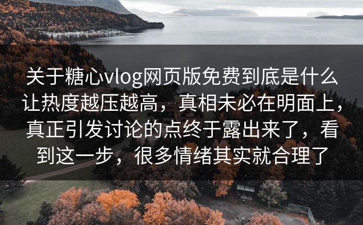 关于糖心vlog网页版免费到底是什么让热度越压越高，真相未必在明面上，真正引发讨论的点终于露出来了，看到这一步，很多情绪其实就合理了