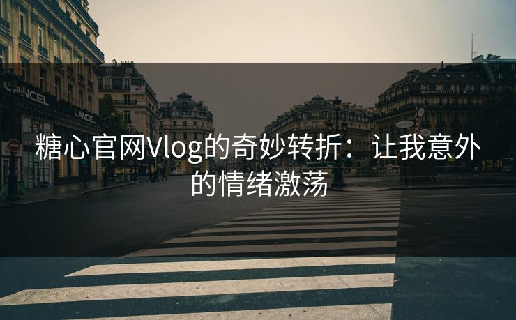 糖心官网Vlog的奇妙转折：让我意外的情绪激荡