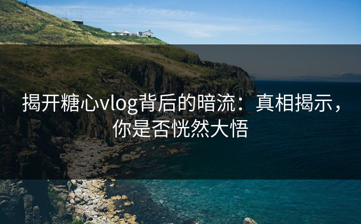 揭开糖心vlog背后的暗流：真相揭示，你是否恍然大悟