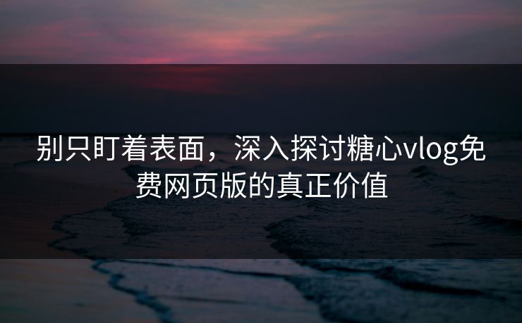 别只盯着表面，深入探讨糖心vlog免费网页版的真正价值