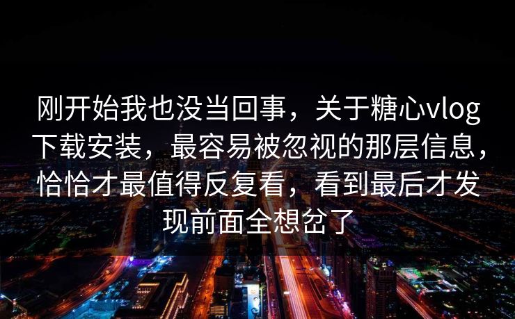 刚开始我也没当回事，关于糖心vlog下载安装，最容易被忽视的那层信息，恰恰才最值得反复看，看到最后才发现前面全想岔了