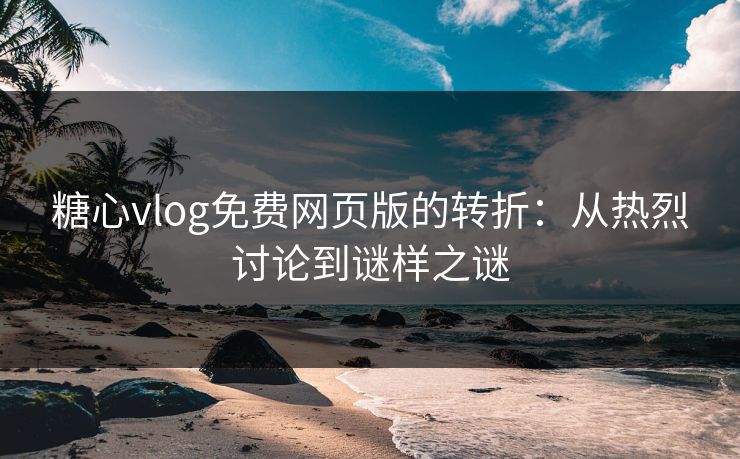 糖心vlog免费网页版的转折：从热烈讨论到谜样之谜
