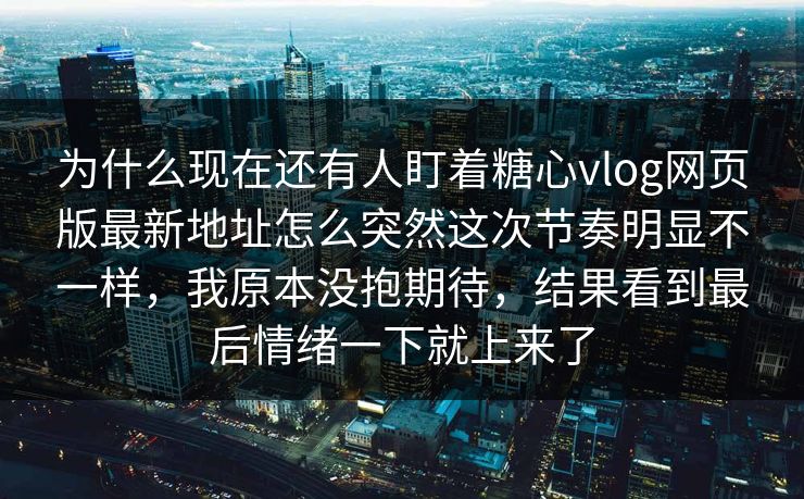 为什么现在还有人盯着糖心vlog网页版最新地址怎么突然这次节奏明显不一样，我原本没抱期待，结果看到最后情绪一下就上来了