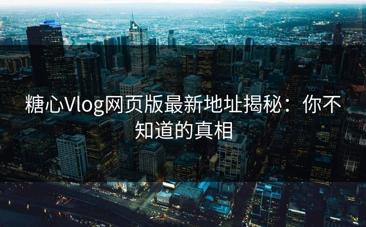 糖心Vlog网页版最新地址揭秘：你不知道的真相