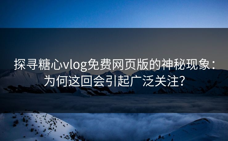 探寻糖心vlog免费网页版的神秘现象：为何这回会引起广泛关注？
