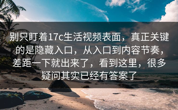 别只盯着17c生活视频表面，真正关键的是隐藏入口，从入口到内容节奏，差距一下就出来了，看到这里，很多疑问其实已经有答案了