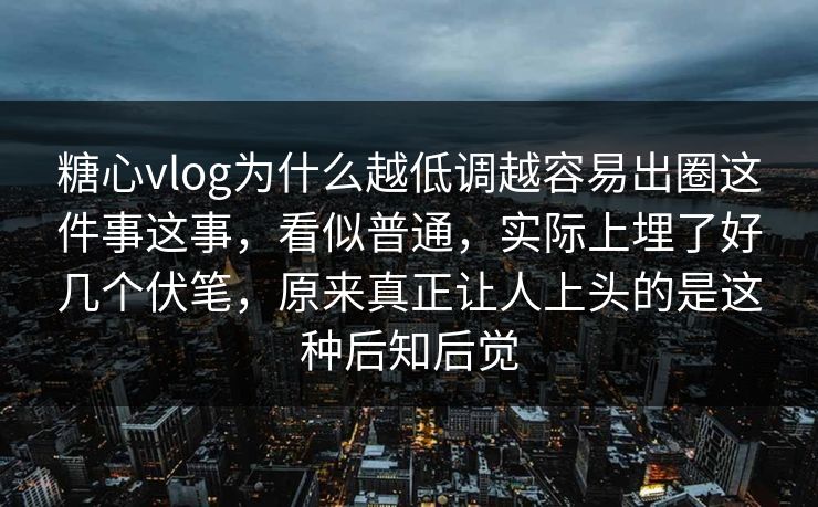 糖心vlog为什么越低调越容易出圈这件事这事，看似普通，实际上埋了好几个伏笔，原来真正让人上头的是这种后知后觉