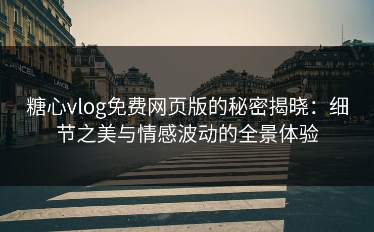 糖心vlog免费网页版的秘密揭晓：细节之美与情感波动的全景体验