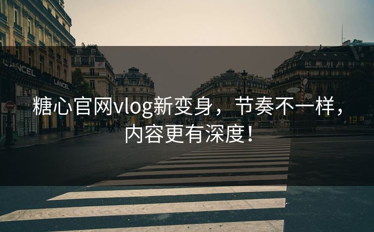糖心官网vlog新变身，节奏不一样，内容更有深度！