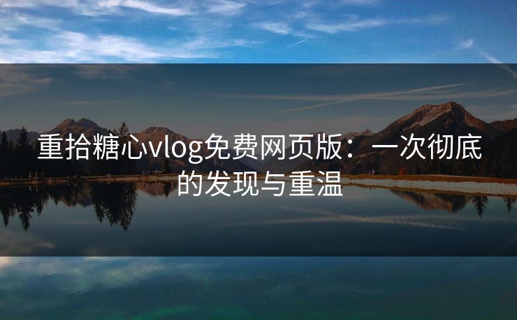 重拾糖心vlog免费网页版：一次彻底的发现与重温