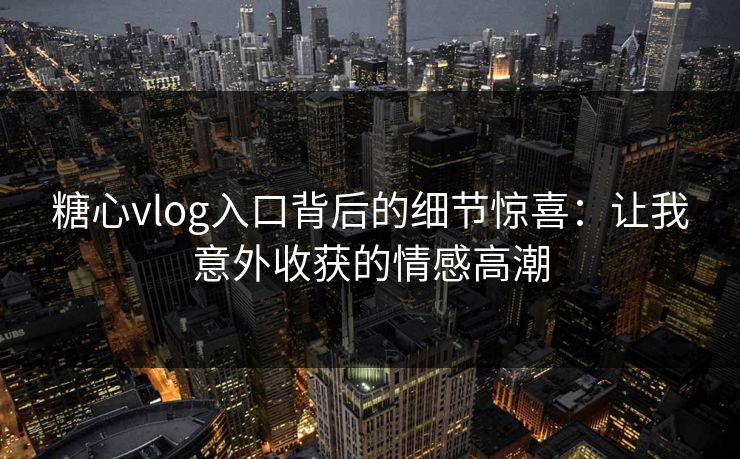 糖心vlog入口背后的细节惊喜：让我意外收获的情感高潮