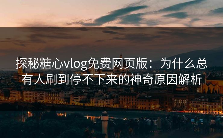 探秘糖心vlog免费网页版：为什么总有人刷到停不下来的神奇原因解析