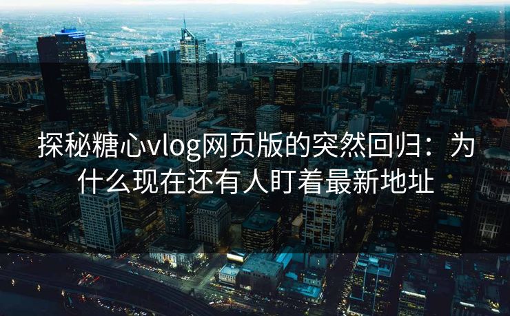 探秘糖心vlog网页版的突然回归：为什么现在还有人盯着最新地址