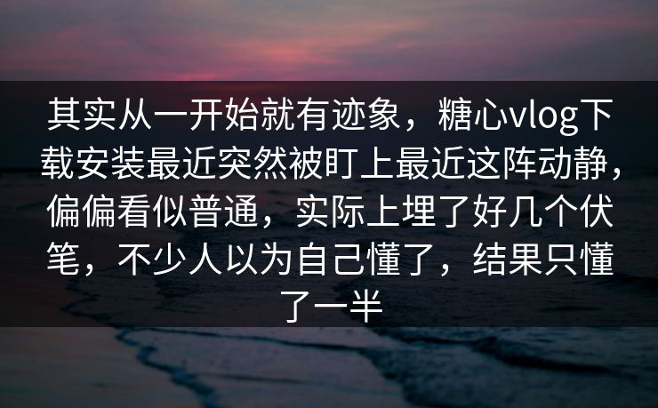 其实从一开始就有迹象，糖心vlog下载安装最近突然被盯上最近这阵动静，偏偏看似普通，实际上埋了好几个伏笔，不少人以为自己懂了，结果只懂了一半