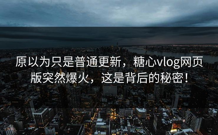 原以为只是普通更新，糖心vlog网页版突然爆火，这是背后的秘密！