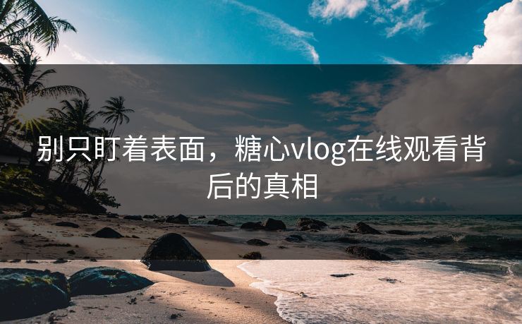 别只盯着表面，糖心vlog在线观看背后的真相