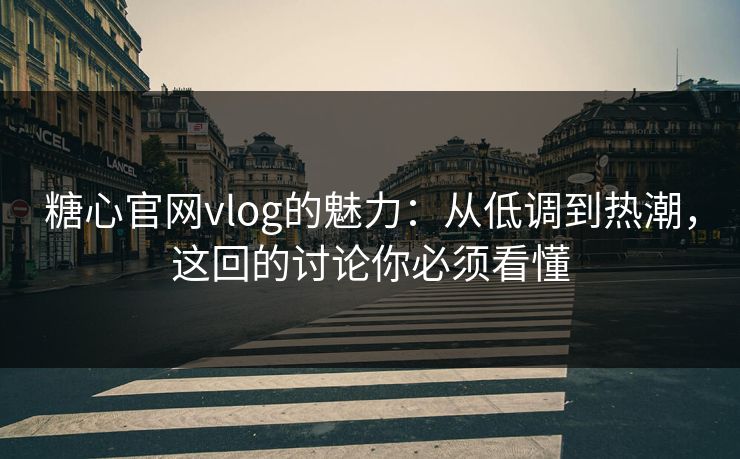 糖心官网vlog的魅力：从低调到热潮，这回的讨论你必须看懂