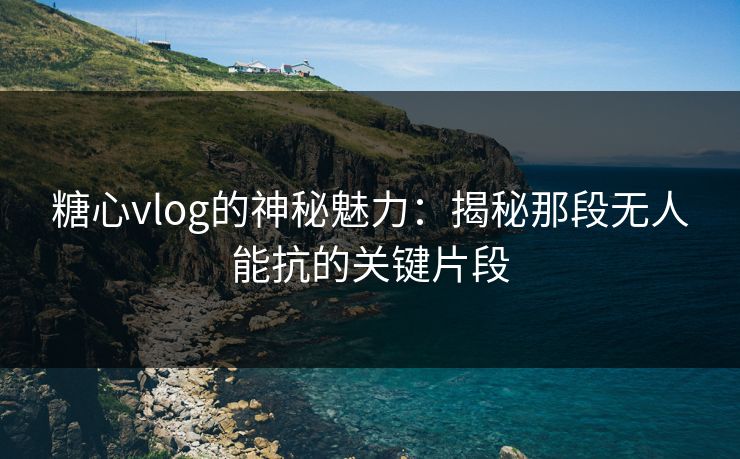 糖心vlog的神秘魅力：揭秘那段无人能抗的关键片段