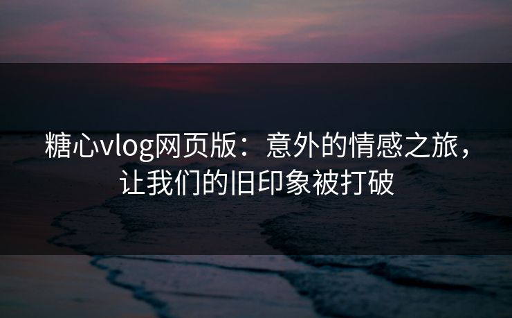糖心vlog网页版：意外的情感之旅，让我们的旧印象被打破