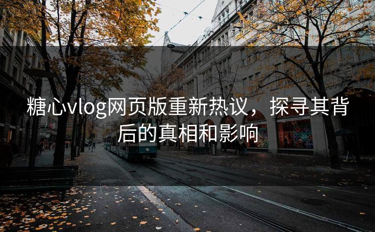 糖心vlog网页版重新热议，探寻其背后的真相和影响