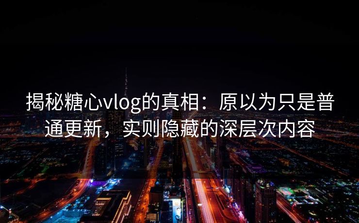揭秘糖心vlog的真相：原以为只是普通更新，实则隐藏的深层次内容
