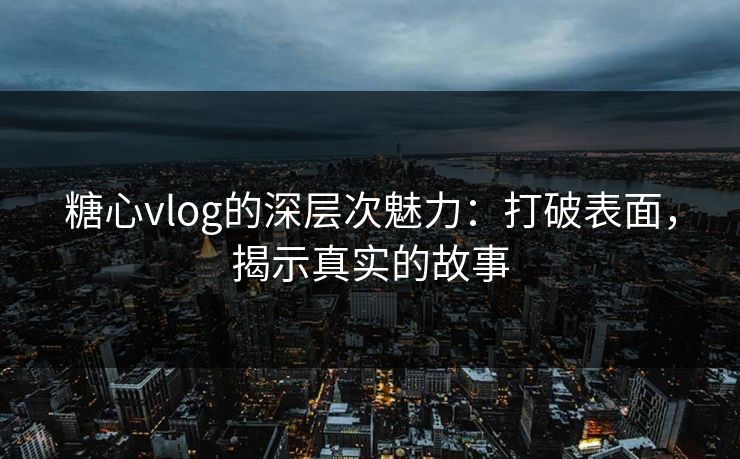 糖心vlog的深层次魅力：打破表面，揭示真实的故事