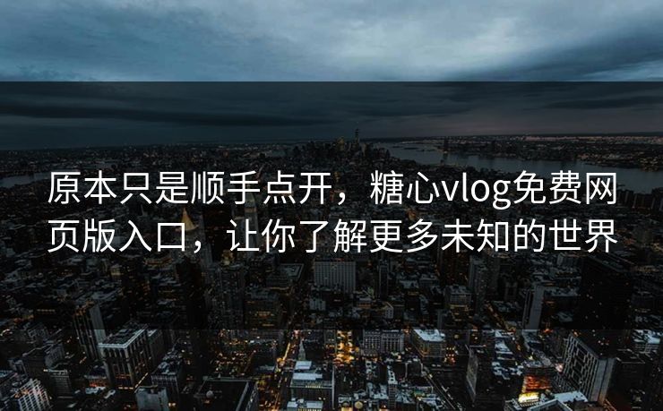 原本只是顺手点开，糖心vlog免费网页版入口，让你了解更多未知的世界