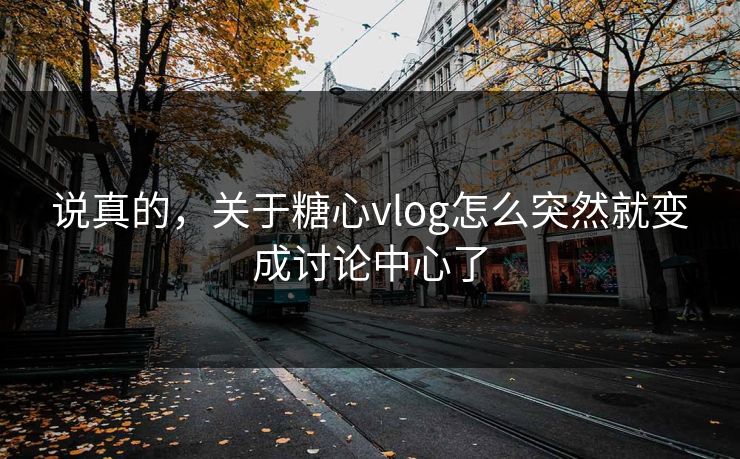 说真的，关于糖心vlog怎么突然就变成讨论中心了