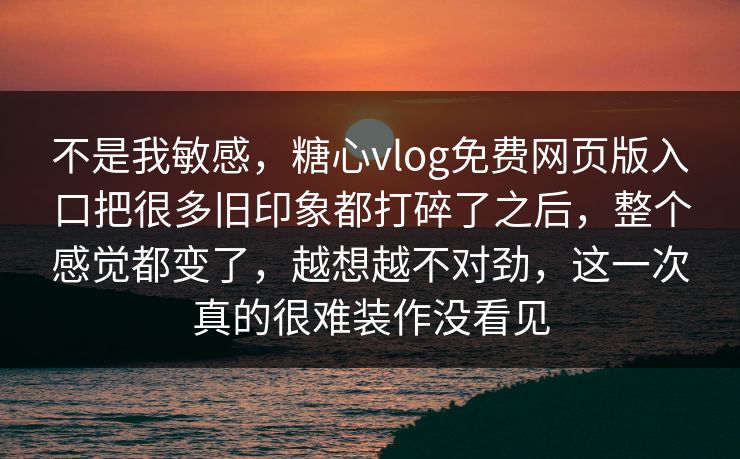 不是我敏感，糖心vlog免费网页版入口把很多旧印象都打碎了之后，整个感觉都变了，越想越不对劲，这一次真的很难装作没看见