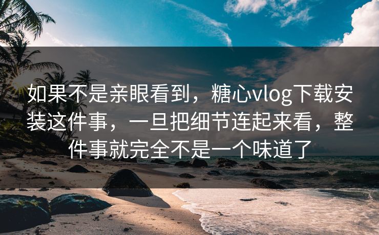 如果不是亲眼看到，糖心vlog下载安装这件事，一旦把细节连起来看，整件事就完全不是一个味道了