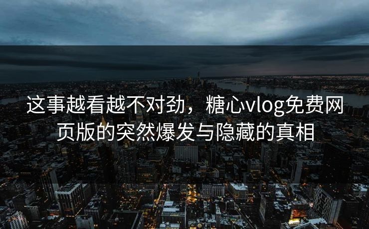 这事越看越不对劲，糖心vlog免费网页版的突然爆发与隐藏的真相