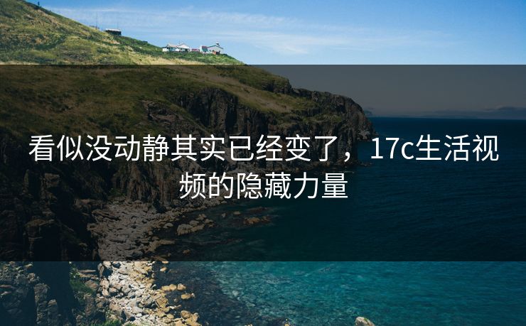 看似没动静其实已经变了，17c生活视频的隐藏力量