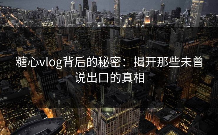 糖心vlog背后的秘密：揭开那些未曾说出口的真相