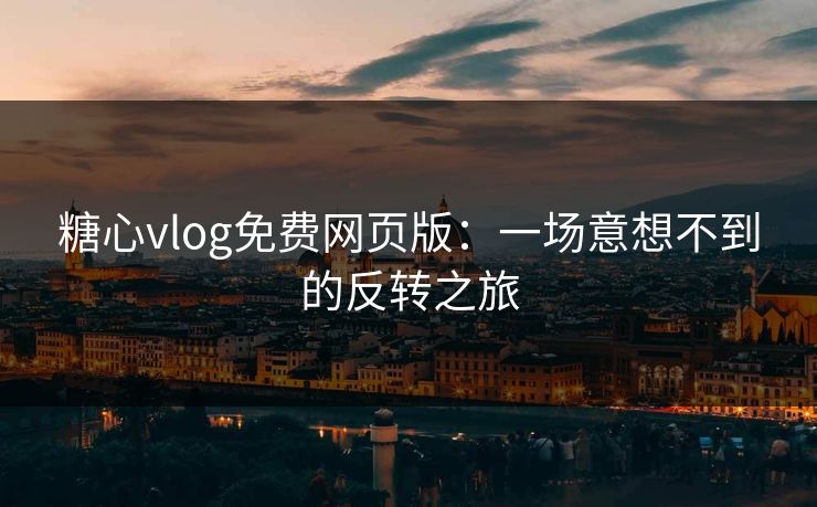 糖心vlog免费网页版：一场意想不到的反转之旅